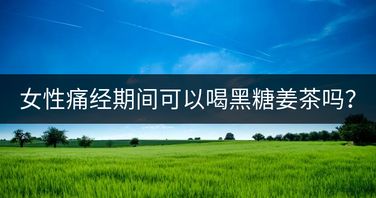 女性痛經(jīng)期間可以喝黑糖姜茶嗎？