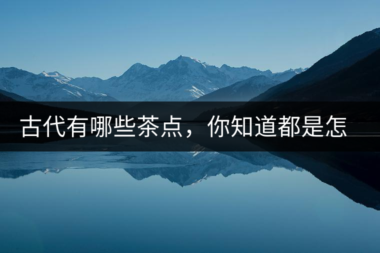 古代有哪些茶點(diǎn)，你知道都是怎么制作的嗎？