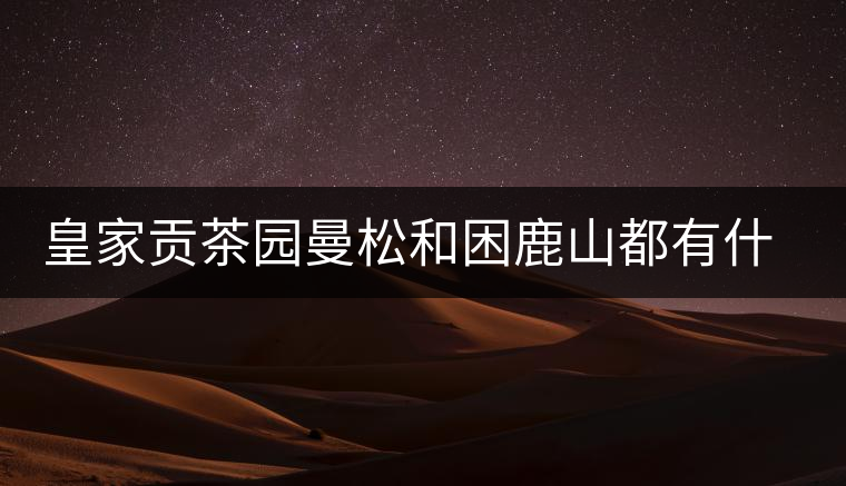 皇家貢茶園曼松和困鹿山都有什么特點(diǎn)？