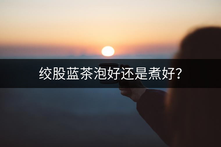 絞股藍茶泡好還是煮好？