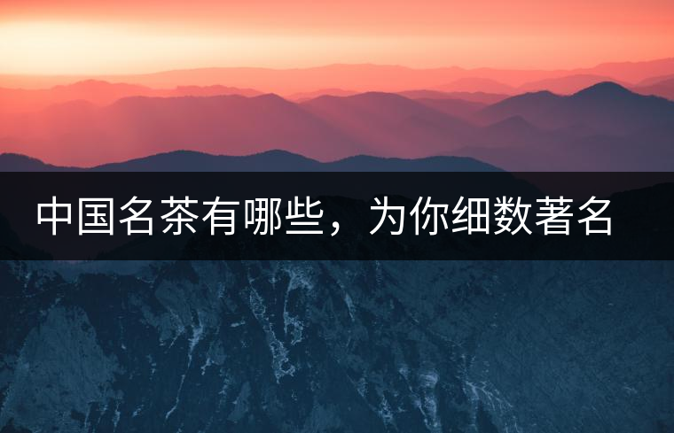 中國(guó)名茶有哪些，為你細(xì)數(shù)著名茶葉產(chǎn)地