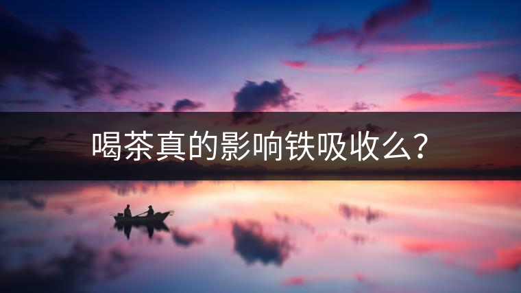 喝茶真的影響鐵吸收么？