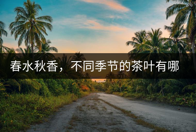 春水秋香，不同季節(jié)的茶葉有哪些特點？