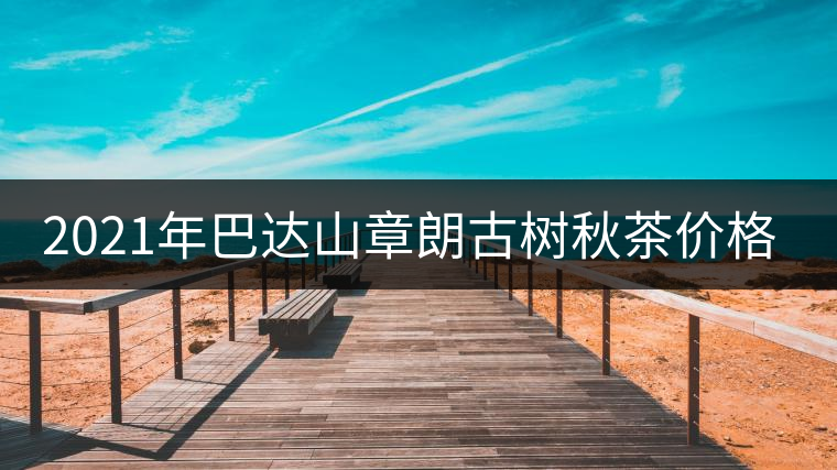 2021年巴達(dá)山章朗古樹秋茶價(jià)格？