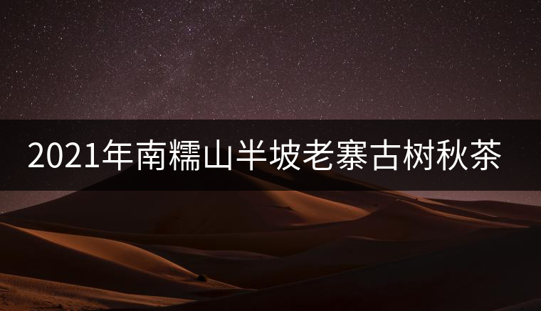 2021年南糯山半坡老寨古樹秋茶價(jià)格？