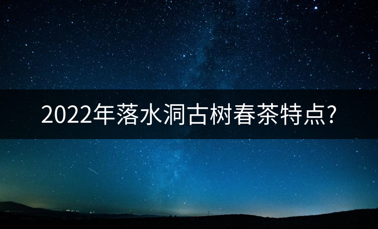2022年落水洞古樹春茶特點(diǎn)? 2022年落水洞古樹春茶特點(diǎn)?