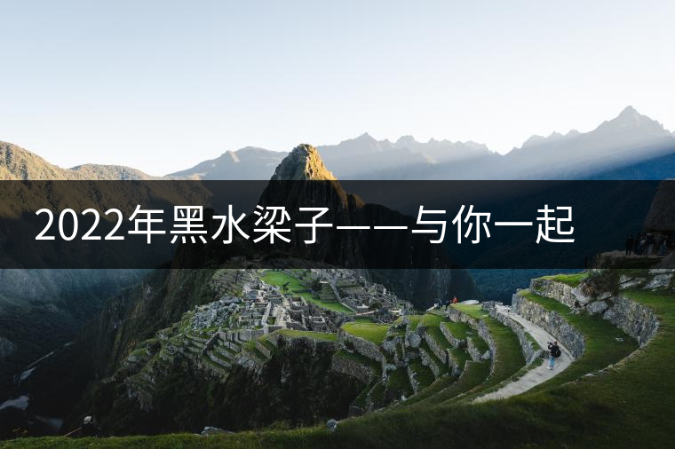 2022年黑水梁子——與你一起，走進(jìn)茶馬古道的源頭