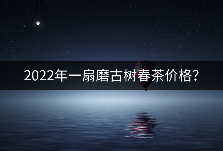 2022年一扇磨古樹春茶價格？
