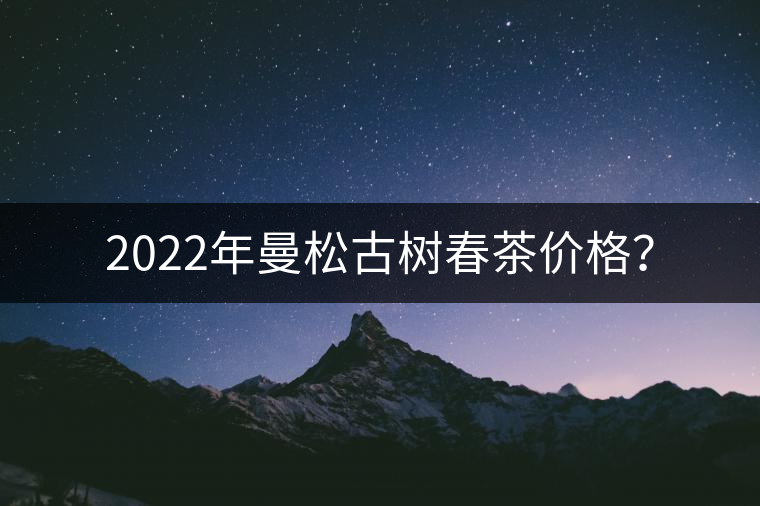 2022年曼松古樹春茶價(jià)格？
