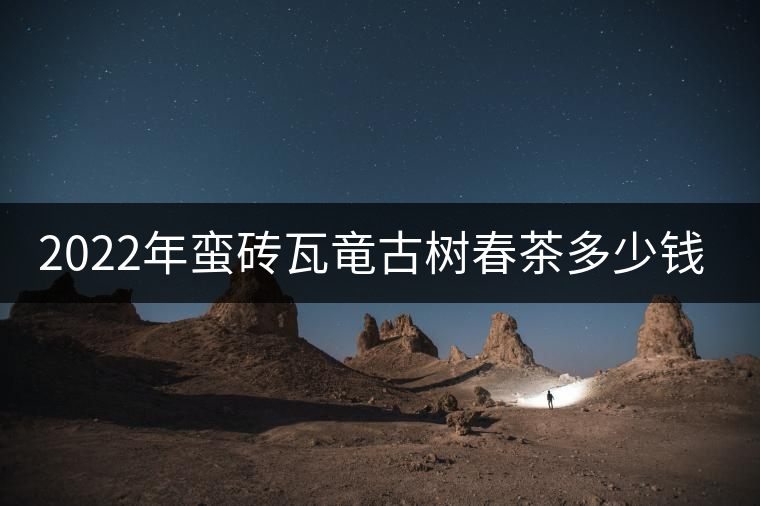 2022年蠻磚瓦竜古樹春茶多少錢一公斤？