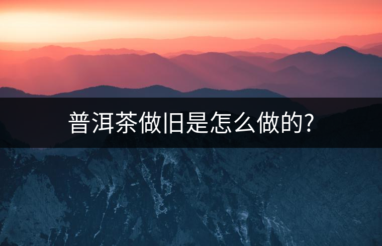 普洱茶做舊是怎么做的?