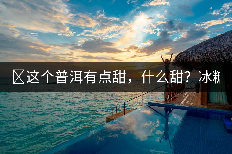 ?這個(gè)普洱有點(diǎn)甜，什么甜？冰糖甜！