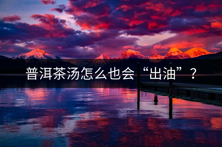 普洱茶湯怎么也會“出油”？