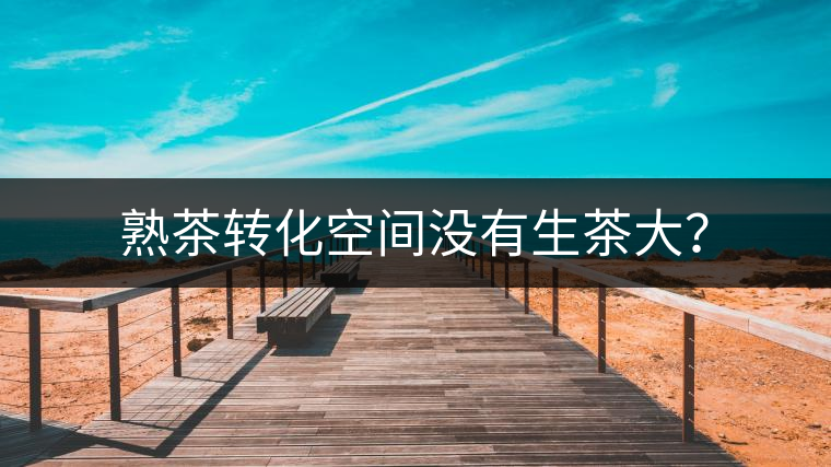 熟茶轉(zhuǎn)化空間沒有生茶大？
