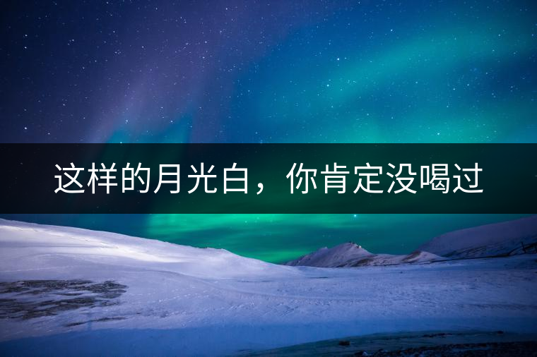 這樣的月光白，你肯定沒(méi)喝過(guò)