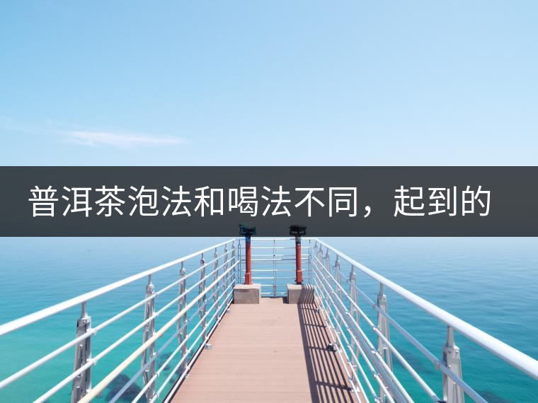 普洱茶泡法和喝法不同，起到的效果差異大