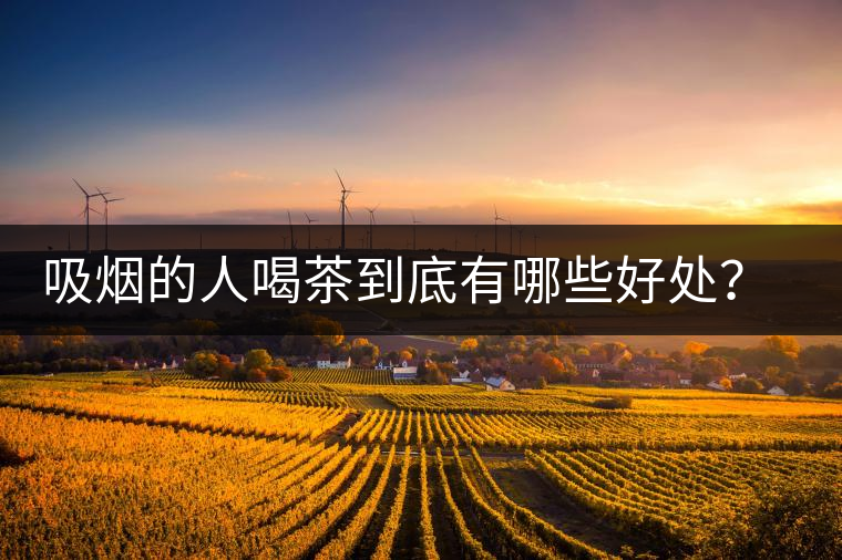 吸煙的人喝茶到底有哪些好處?醫(yī)生這次全說清楚了 吸煙的人喝茶到底有哪些好處?醫(yī)生這次全說清楚了