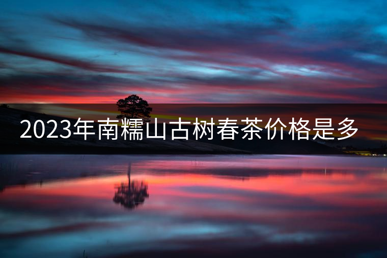 2023年南糯山古樹(shù)春茶價(jià)格是多少？