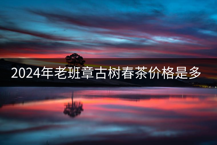 2024年老班章古樹春茶價(jià)格是多少？