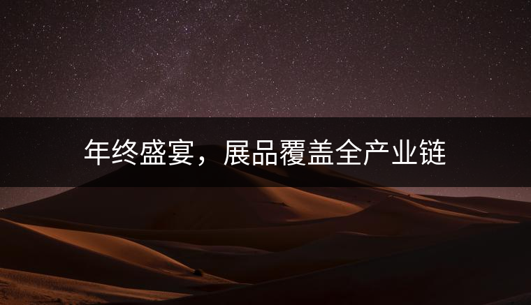 年終盛宴，展品覆蓋全產(chǎn)業(yè)鏈