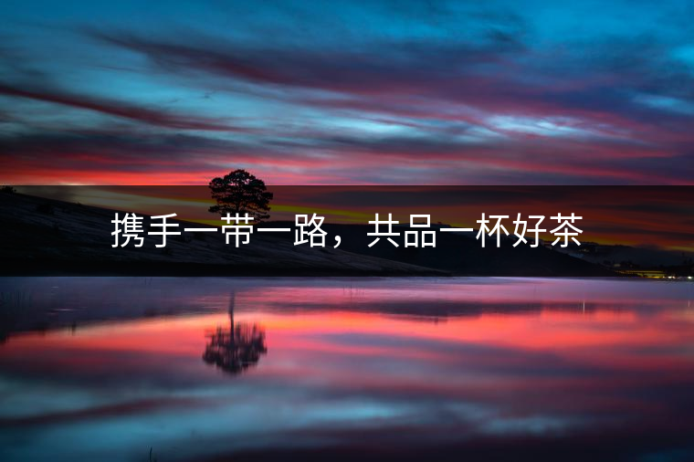 攜手一帶一路，共品一杯好茶