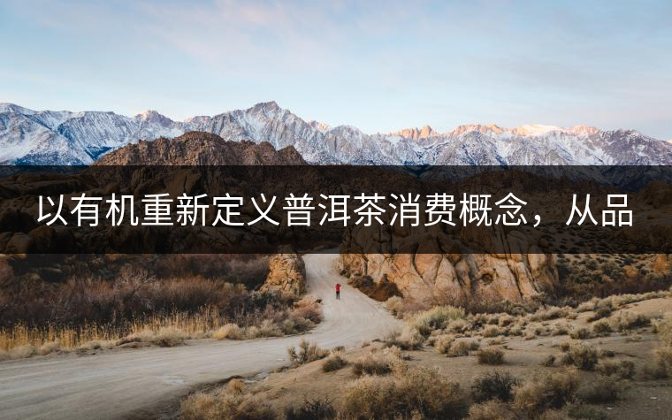 以有機(jī)重新定義普洱茶消費(fèi)概念，從品飲普洱到健康普洱