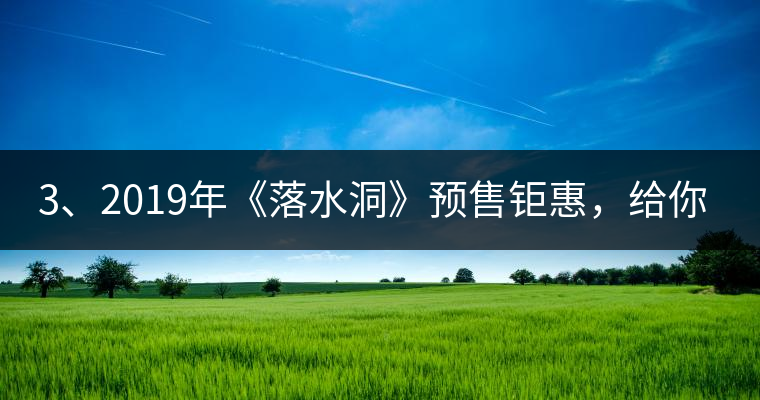 3、2019年《落水洞》預(yù)售鉅惠，給你節(jié)省超過(guò)1000塊的喝茶錢