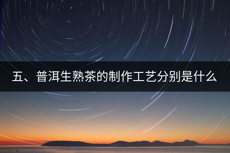 五、普洱生熟茶的制作工藝分別是什么？