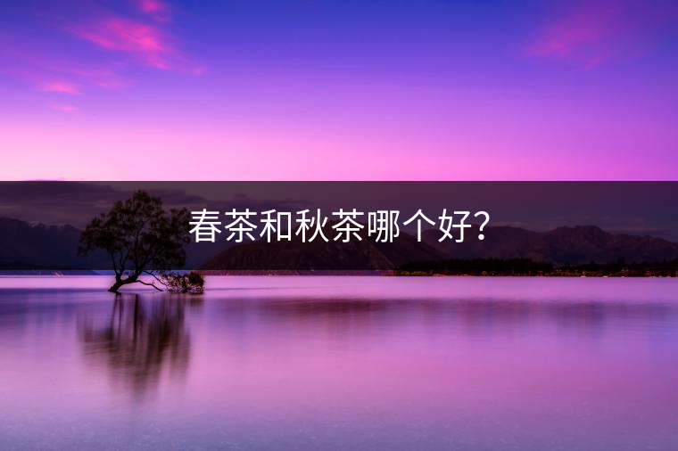 春茶和秋茶哪個(gè)好？