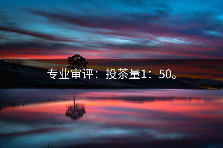 專業(yè)審評(píng)：投茶量1：50。