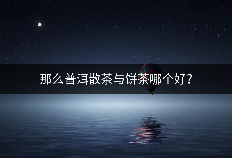那么普洱散茶與餅茶哪個(gè)好？