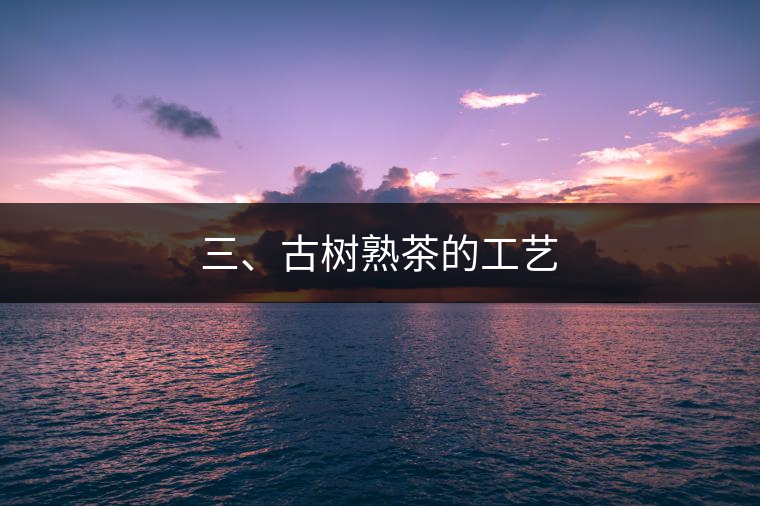 三、古樹熟茶的工藝