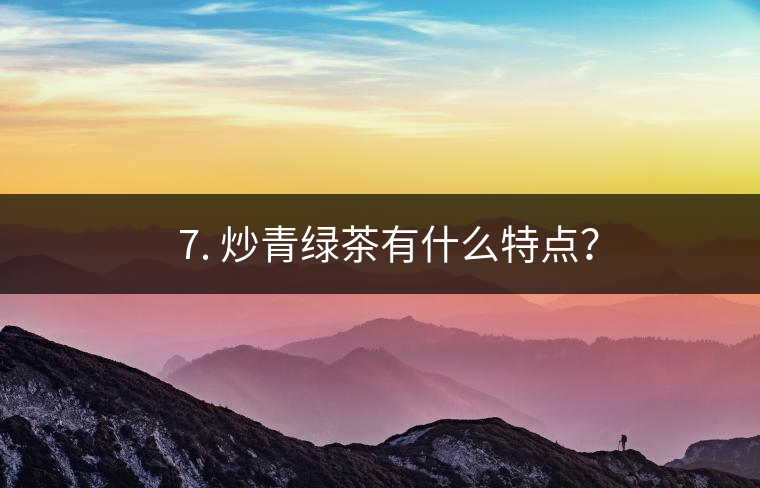 ? 7. 炒青綠茶有什么特點(diǎn)？
