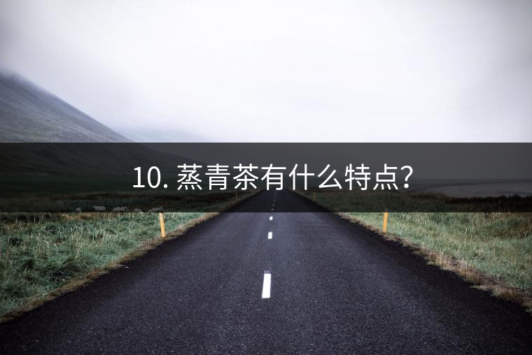? 10. 蒸青茶有什么特點(diǎn)？