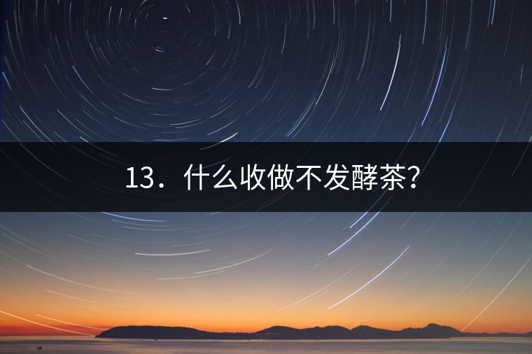 ? 13．什么收做不發(fā)酵茶？