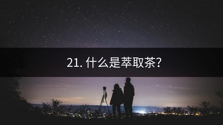 ? 21. 什么是萃取茶？