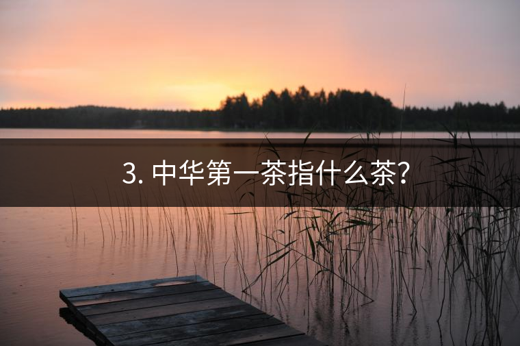 ??3. 中華第一茶指什么茶？