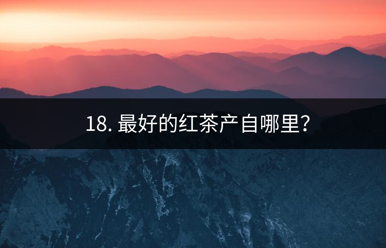 ? 18. 最好的紅茶產(chǎn)自哪里？