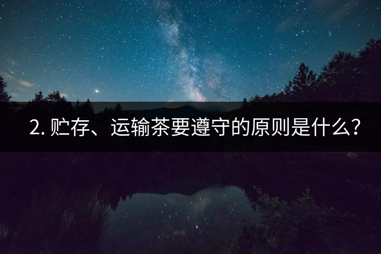 ? 2. 貯存、運(yùn)輸茶要遵守的原則是什么？