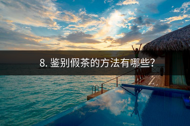 ? 8. 鑒別假茶的方法有哪些？