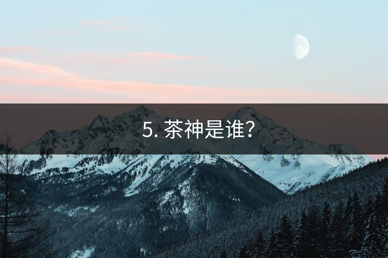 ? 5. 茶神是誰(shuí)？