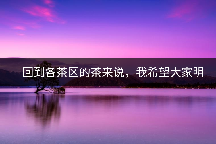 　回到各茶區(qū)的茶來說，我希望大家明白幾個基本的結論：