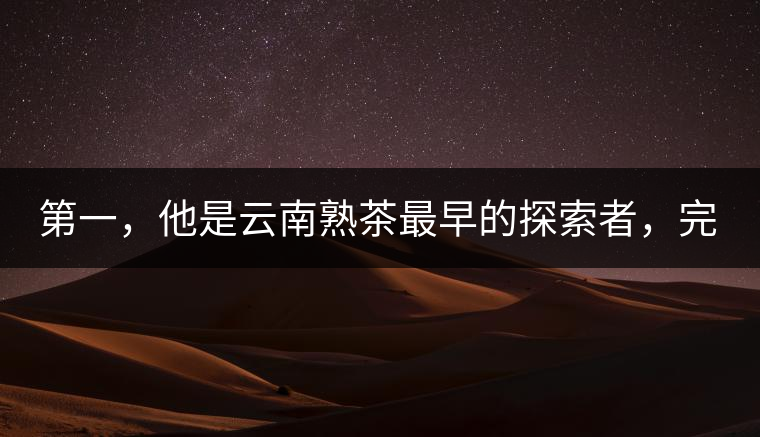 第一，他是云南熟茶最早的探索者，完成了從0到1的技術(shù)奠基